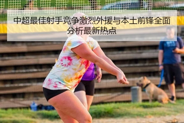 中超最佳射手竞争激烈外援与本土前锋全面分析最新热点